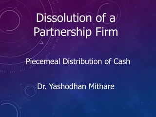 Dissolution of a
Partnership Firm
Piecemeal Distribution of Cash
Dr. Yashodhan Mithare
 