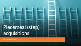 Piecemeal (step)
acquisitions
Daniel Kamotho - 2022
 