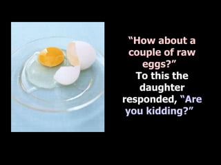 “ How about a couple of raw eggs?”   To this the daughter responded,  “Are you kidding?”   