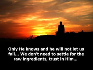 Only He knows and he will not let us fall… We don’t need to settle for the raw ingredients, trust in Him...  