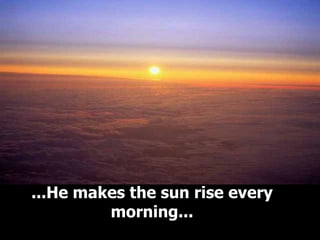 ...He makes the sun rise every morning... 