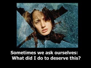 Sometimes we ask ourselves:  What did I do to deserve this? 