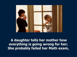 A daughter tells her mother how everything is going wrong for her;  She probably failed her Math exam,  