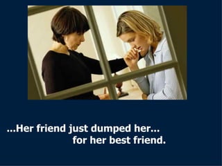 ...Her friend just dumped her...  for her best friend. 