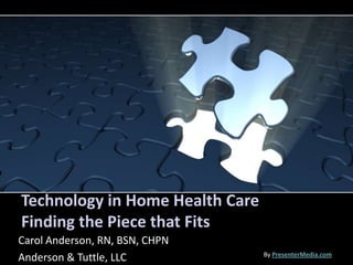 Technology in Home Health CareFinding the Piece that Fits Carol Anderson, RN, BSN, CHPN Anderson & Tuttle, LLC ByPresenterMedia.com 