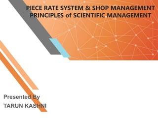 PIECE RATE SYSTEM & SHOP MANAGEMENT
PRINCIPLES of SCIENTIFIC MANAGEMENT
Presented By
TARUN KASHNI
 