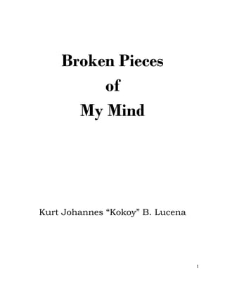 Broken Pieces
of
My Mind
Kurt Johannes “Kokoy” B. Lucena
1
 