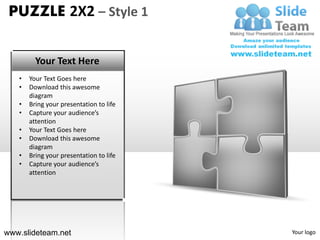 PUZZLE 2X2 – Style 1


         Your Text Here
   •   Your Text Goes here
   •   Download this awesome
       diagram
   •   Bring your presentation to life
   •   Capture your audience’s
       attention
   •   Your Text Goes here
   •   Download this awesome
       diagram
   •   Bring your presentation to life
   •   Capture your audience’s
       attention




www.slideteam.net                        Your logo
 