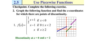 2.5 Use Piecewise Functions
Checkpoint. Complete the following exercise.
 
2if
20if
0if
1
1
2
1
1.













x
x
x
x
x
x
xf
2. Graph the following function and find the x-coordinates
for which there are points of discontinuity.
Discontinuity at x = 0 and x = 2
 