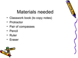 Materials needed Classwork book (to copy notes) Protractor Pair of compasses Pencil Ruler Eraser 