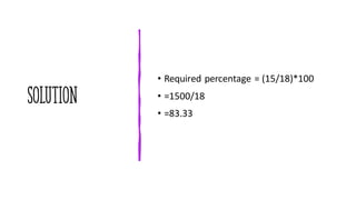 Solution
• Required percentage = (15/18)*100
• =1500/18
• =83.33
 