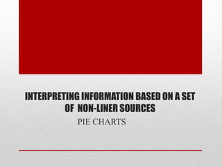 INTERPRETING INFORMATION BASED ON A SET
         OF NON-LINER SOURCES
            PIE CHARTS
 