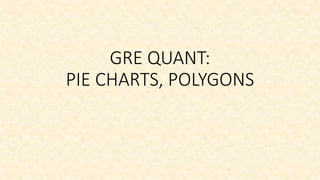 GRE QUANT:
PIE CHARTS, POLYGONS
 