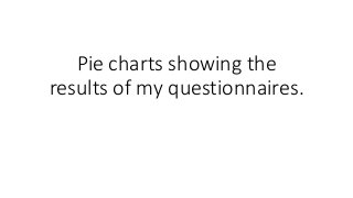 Pie charts showing the
results of my questionnaires.
 