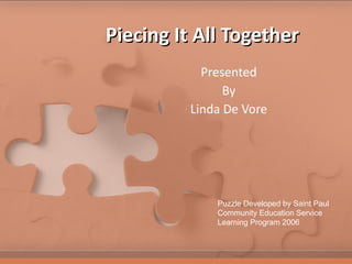 Piecing It All Together Presented By Linda De Vore Puzzle Developed by Saint Paul Community Education Service Learning Program 2006 
