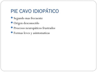 PIE CAVO IDIOPÁTICO
Segundo mas frecuente
Origen desconocido
Procesos neuropáticos frustrados
Formas leves y asintomaticas
 