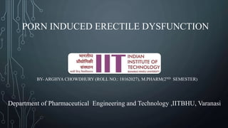 PORN INDUCED ERECTILE DYSFUNCTION
BY- ARGHYA CHOWDHURY (ROLL NO.: 18162027), M.PHARM(2ND SEMESTER)
Department of Pharmaceutical Engineering and Technology ,IITBHU, Varanasi
 