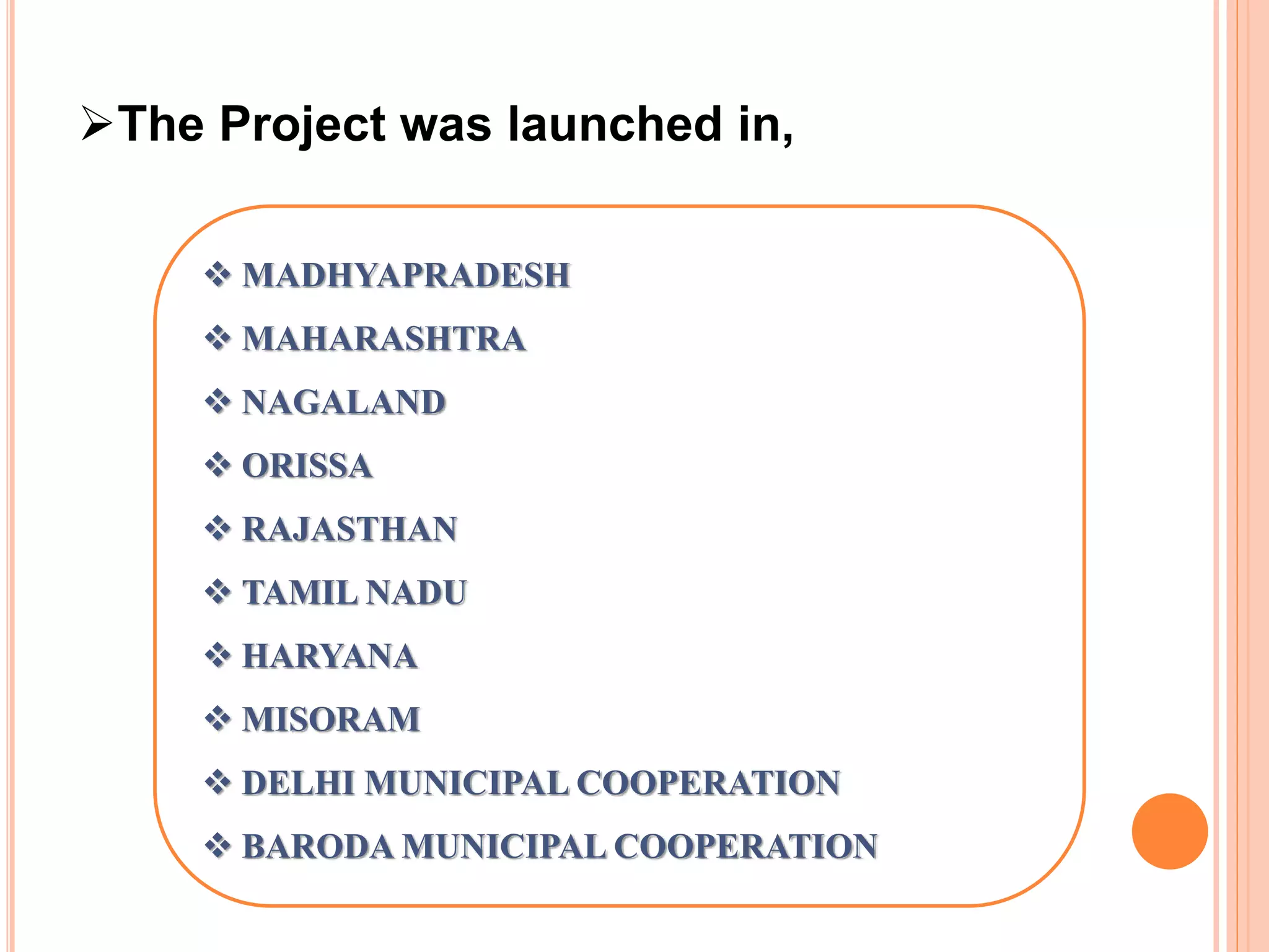 The Project was launched in,
MADHYAPRADESH
MAHARASHTRA
NAGALAND
ORISSA
RAJASTHAN
TAMIL NADU
HARYANA
MISORAM
DELHI MUNICIPAL COOPERATION
BARODA MUNICIPAL COOPERATION