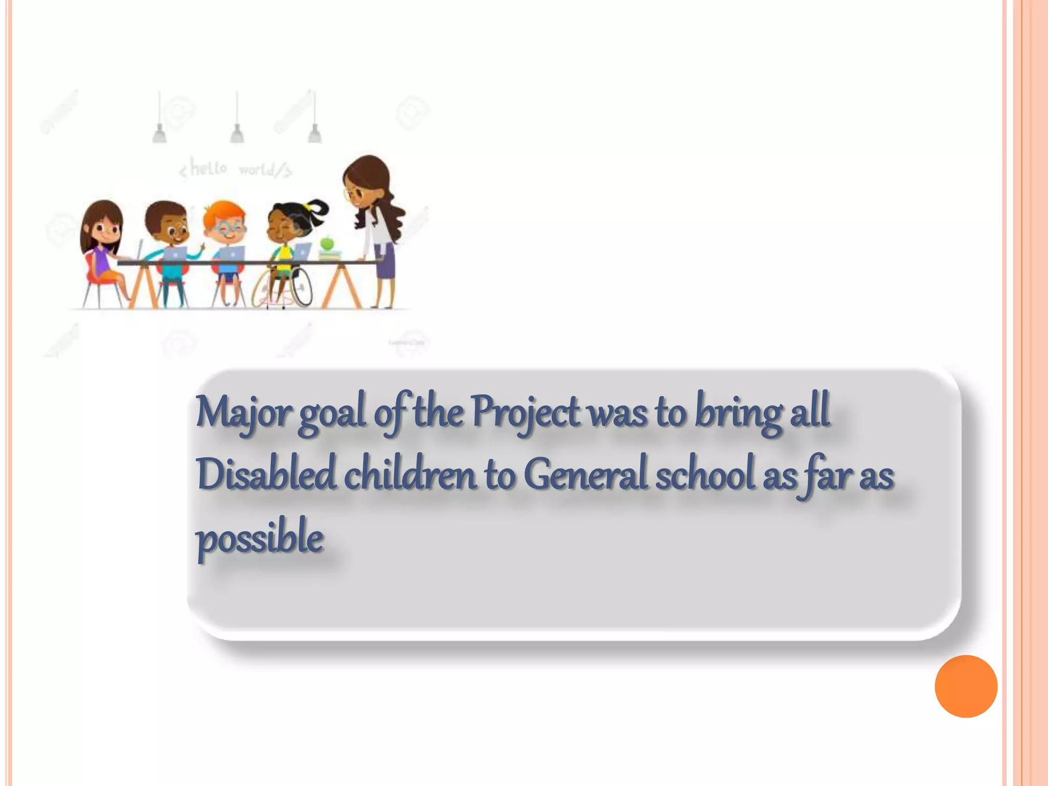 Major goal of the Project was to bring all
Disabledchildren to General school as far as
possible