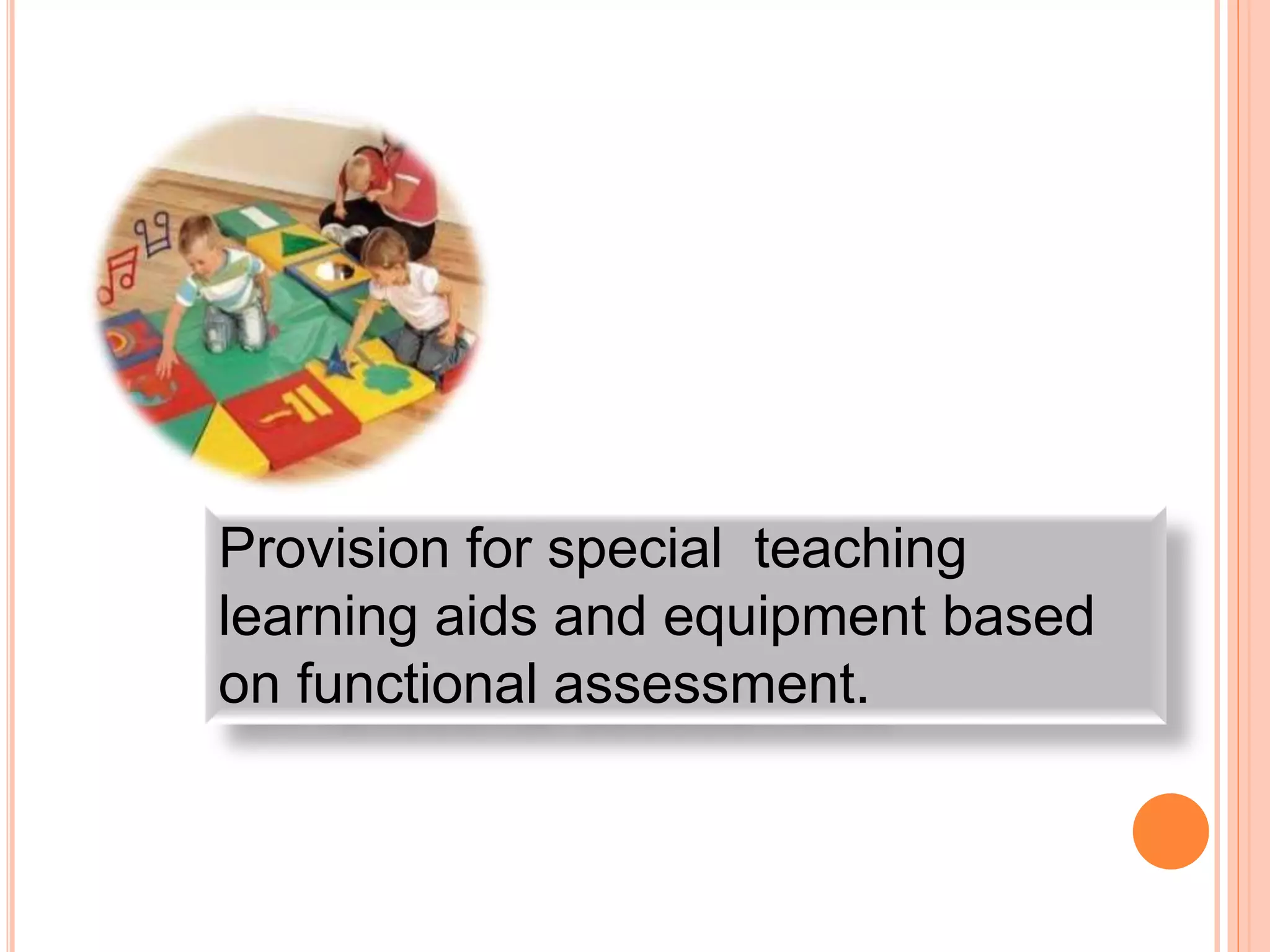 Provision for special teaching
learning aids and equipment based
on functional assessment.