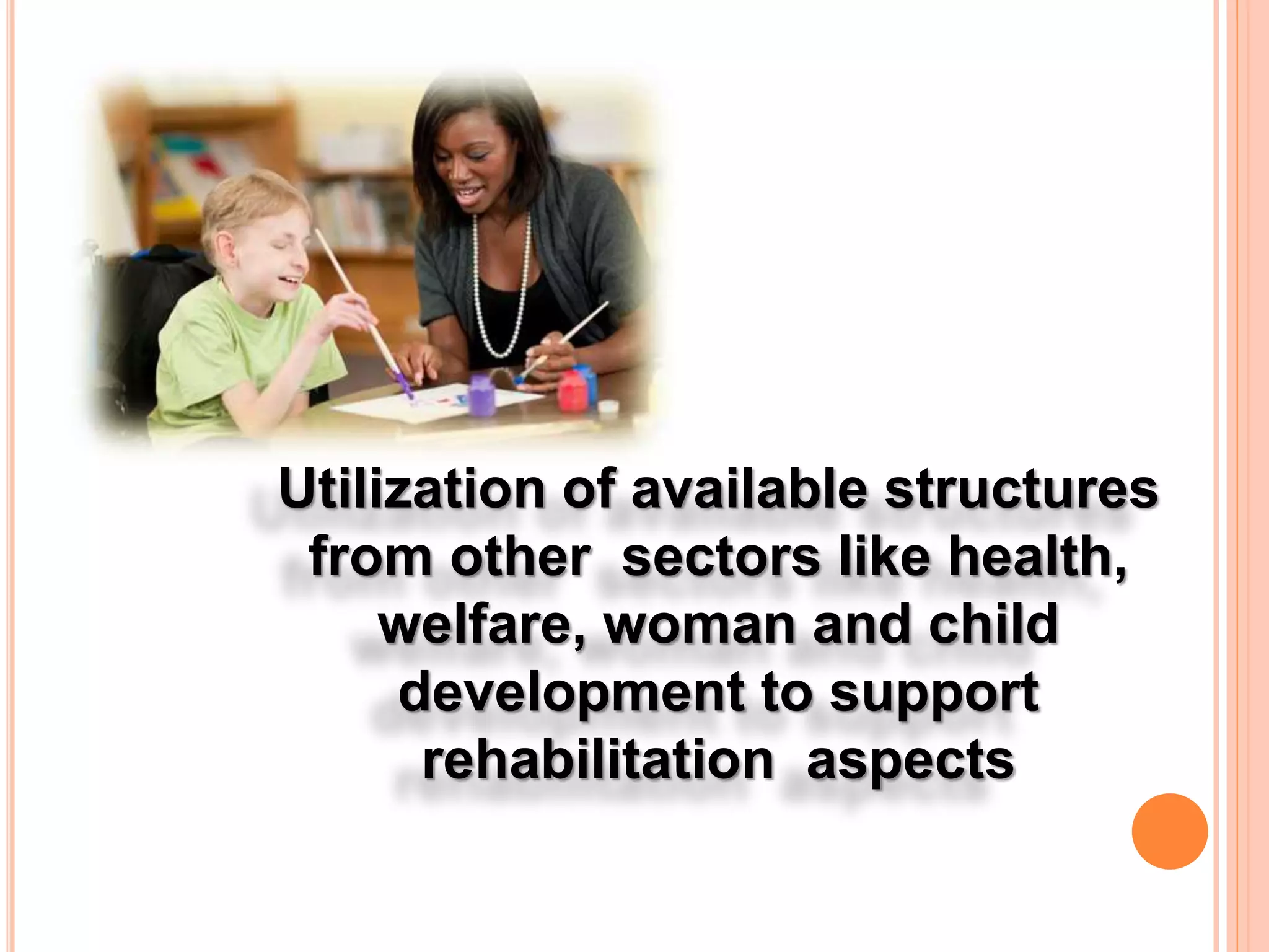 Utilization of available structures
from other sectors like health,
welfare, woman and child
development to support
rehabilitation aspects