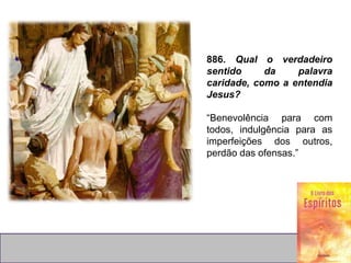 886. Qual o verdadeiro
sentido da palavra
caridade, como a entendia
Jesus?
“Benevolência para com
todos, indulgência para as
imperfeições dos outros,
perdão das ofensas.”
 