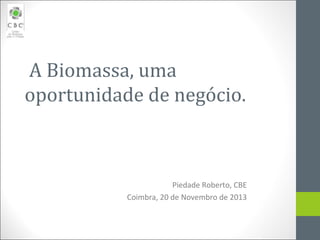  A Biomassa, uma 
oportunidade de negócio. 

Piedade Roberto, CBE
Coimbra, 20 de Novembro de 2013

 