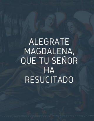 ALEGRATE
MAGDALENA,
QUE TU SEÑOR
HA
RESUCITADO
 
