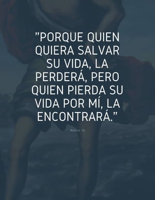 "PORQUE QUIEN
QUIERA SALVAR
SU VIDA, LA
PERDERÁ, PERO
QUIEN PIERDA SU
VIDA POR MÍ, LA
ENCONTRARÁ."
Mateo 16
 