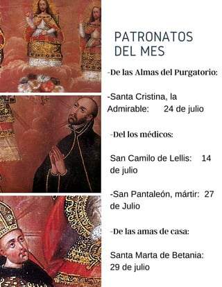 PATRONATOS
DEL MES
-De las Almas del Purgatorio:
-Santa Cristina, la
Admirable: 24 de julio
-Del los médicos:
San Camilo de Lellis: 14
de julio
-San Pantaleón, mártir: 27
de Julio
-De las amas de casa:
Santa Marta de Betania:
29 de julio
 