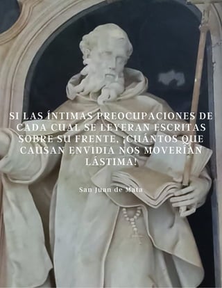 SI LAS ÍNTIMAS PREOCUPACIONES DE
CADA CUAL SE LEYERAN ESCRITAS
SOBRE SU FRENTE, ¡CUÁNTOS QUE
CAUSAN ENVIDIA NOS MOVERÍAN
LÁSTIMA!
San Juan de Mata
 