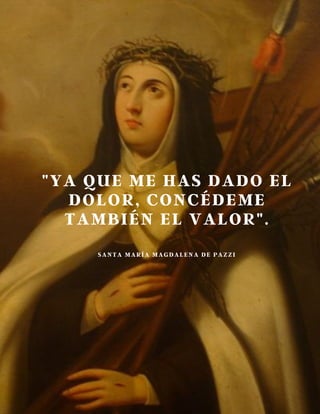 "YA QUE ME HAS DADO EL
DOLOR, CONCÉDEME
TAMBIÉN EL VALOR".
SANTA MARÍA MAGDALENA DE PAZZI
 