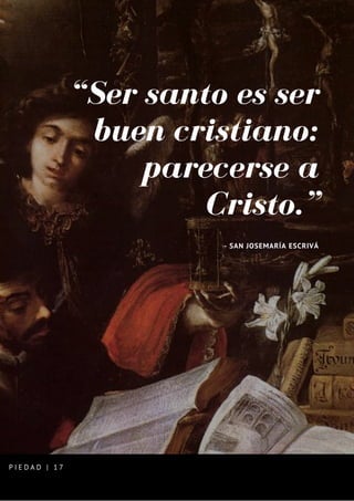 “Ser santo es ser
buen cristiano:
parecerse a
Cristo.”
- SAN JOSEMARÍA ESCRIVÁ
P I E D A D | 1 7
 