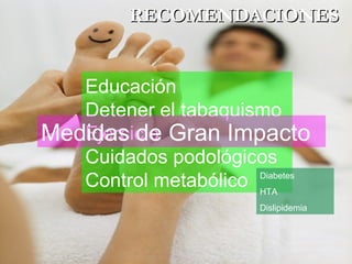 Educación
Detener el tabaquismo
Ejercicio
Cuidados podológicos
Control metabólico
RECOMENDACIONESRECOMENDACIONES
Medidas de Gran Impacto
Diabetes
HTA
Dislipidemia
 