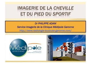 Dr PHILIPPE ADAM
Service Imagerie de la Clinique Médipole Garonne
  http://www.radiologie-toulouse-garonne.com/
 