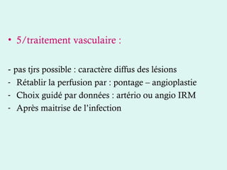 • 5/traitement vasculaire :
- pas tjrs possible : caractère diffus des lésions
- Rétablir la perfusion par : pontage – angioplastie
- Choix guidé par données : artério ou angio IRM
- Après maitrise de l’infection
 