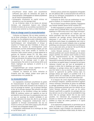 6

ARTÈRES
d’insuffisance rénale sévère sont actuellement
suffisantes pour poser les indications des gestes de
revascularisation. L’artériographie est réalisée actuellement
lors de l’acte de revascularisation.
– l’échographie d’évaluation du capital veineux est
nécessaire en vue d’un pontage distal
En cas d’infection sévère et de lésions de nécroses
étendues, une amputation majeure sera indiquée
d’emblée. En dehors de ces cas extrêmes ,tout doit être mis
en œuvre pour conserver au moins un talon fonctionnel.

Prise en charge avant la revascularisation
L’infection est fréquente. Elle est même constante en
cas de lésion ischémique. En face d’une infection ostéoarticulaire ou d’un phlegmon du pied, le débridement et le
drainage seront réalisées en urgence. Des prélèvements
bactériologiques sont indispensables et lorsque la
situation ne l’impose pas dans l’immédiat, le mieux est
d’attendre les résultats de l’antibiogramme avant
d’entreprendre une forte antibiothérapie adaptée, par voie
intra-veineuse, d’une durée variable en fonction de
l’évolution. Selon certains auteurs, sa durée dépend de la
guérison de l’atteinte osseuse (21, 22). Nous avons
l’habitude de traiter en urgence un pied sévèrement
infecté par des gestes chirurgicaux locaux de débridement,
de détersion et de drainage avant le geste de
revascularisation. Par contre en cas de nécrose sèche ou de
lésions trophiques peu septiques, la priorité va à la
revascularisation.
L’oxygénothérapie par caisson hyperbare est une
méthode d’appoint intéressante (23,24).
L’Iloprost, en l’absence de contre indication et
d’urgence peut être indiqué, lorsque aucun geste de
revascularisation n’est possible (6)

La revascularisation
Les angioplasties constituent actuellement les gestes
de revascularisation les plus fréquemment réalisés en
raison de leur faible morbi-mortalité et des résultats sur le
taux de sauvetage de membre ; qui est presque identique
à celui de la chirurgie classique. Elles prennent une place
prépondérante en cas d’ischémie critique des membres
(ICM). De nombreux auteurs ont rapportés un taux de
perméabilité moins élevé pour les angioplasties mais avec
un taux de sauvetage du membre semblable et une
mortalité opératoire très basse (25, 26). En cas de lésions
sous poplitées, l’angioplastie endoluminale tend à
supplanter la chirurgie conventionnelle. Son but est
d’ouvrir au moins une artère allant jusqu’au pied, elle peut
se réaliser sous échographie doppler (27).
L’angioplastie endoluminale est la technique de choix
en cas de lésion courte.
ANGÉIOLOGIE, 2011, VOL. 63, N° 2

Certains auteurs utilisent des angioplasties rétrogrades
par voie pédieuse (28). La revascularisation des artères du
pied par les techniques d’angioplasties en loop sont en
cours d’évaluation (29, 30).
L’utilisation de stents n’est pas systématique en sousgonal et d’ailleurs, ils n’améliorent pas les résultats.
Pour les lésions longues fémoro-poplitées, l’angioplastie
sous intimale semblent donner de bon résultats (31).
En effet,l’angioplastie au ballonnet, en particulier sousintimale selon la méthode Bolia a changé le pronostic du
diabétique en ICM surtout ceux à haut risque chirurgical.
La chirurgie conventionnelle est indiquée pour les
lésions proximales mais elle est surtout sous inguinale
notamment par pontage veineux fémoro-jambier ou
aboutissant à une artère du pied. En cas de lésion
significative aorto-iliaque, les angioplasties avec mise en
place de stents sont souvent indiquées sinon un pontage
prothétique sera nécessaire. Contrairement à la littérature,
Il y a eu dans notre série, un total de 162 cas (41.4%) de
lésions proximales aorto-iliaques traités.
L’artère fémorale commune et l’origine de l’artère
fémorale profonde sont souvent sténosées par de grosses
plaques calcifiées. Ces sténoses seront traitées au mieux
par des endartériectomies ou des remplacements
prothétiques. Les revascularisations sous inguinales
nécessitent la correction des lésions serrées proximales. En
cas de lésion sus poplité longue, le pontage est une bonne
indication d’autant que son taux de perméabilité et
presque le même chez le diabétique par rapport au non
diabétique. Le pontage veineux avec la saphène interne
peut être réalisé in situ ou inversé. Toutes les études ont
montré la supériorité du greffon veineux dans les
pontages distaux par rapport à la prothèse (1,6). Si la
saphène interne est inutilisable, la petite saphène et les
veines du bras constituent une bonne alternative (32)
Si la longueur des veines disponibles est insuffisante,
une technique composite : prothèse proximale et segment
veineux traversant l’articulation du genou est préférable
au pontage prothétique seule. En fonction du siège des
lésions, l’anastomose proximale peut être réalisée soit sur
l’artère fémorale commune soit aussi sur les artères
fémorale superficielle ou poplitée. Les pontages dans ces
deux derniers cas ont un bon taux de perméabilité à long
terme (33). Les pontages doivent être les plus courts
possibles. Les indications des angioplasties seront
poussées au maximum afin d’éviter la mise en place de
prothèse au niveau des artères jambières si le capital
veineux est insuffisant.
Si les explorations préopératoires ne permettent pas de
mettre en évidence un artère jambière perméable, nous
avons l’habitude, avant d’indiquer une amputation et en
l’absence d’une insuffisance rénale sévère, de réaliser une

 