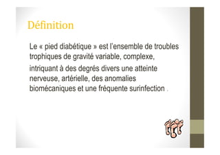 Définition
Le « pied diabétique » est l’ensemble de troubles
trophiques de gravité variable, complexe,
intriquant à des degrés divers une atteinte
nerveuse, artérielle, des anomaliesnerveuse, artérielle, des anomalies
biomécaniques et une fréquente surinfection .
 