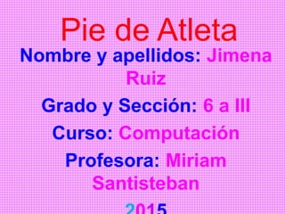 Pie de Atleta
Nombre y apellidos: Jimena
Ruiz
Grado y Sección: 6 a III
Curso: Computación
Profesora: Miriam
Santisteban
 