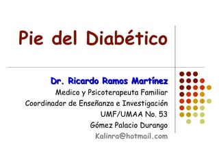 Pie del Diabético Dr. Ricardo Ramos Martínez Medico y Psicoterapeuta Familiar Coordinador de Enseñanza e Investigación UMF/UMAA No. 53 Gómez Palacio Durango [email_address] 
