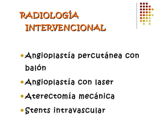 RADIOLOGÍA INTERVENCIONAL  Angioplastía percutánea con balón  Angioplastía con laser  Aterectomía mecánica  Stents intravascular  