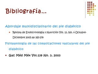 Bibliografía… Abordaje multidisciplinario del pie diabético Revista de Endocrinología y Nutrición Vol. 13, No. 4 Octubre-Diciembre 2005 pp 165-179 Fisiopatología de las complicaciones vasculares del pie diabético  Gac Méd Méx Vol.139 No. 3, 2003 