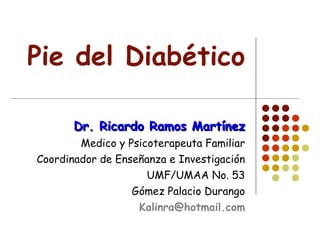 Pie del Diabético Dr. Ricardo Ramos Martínez Medico y Psicoterapeuta Familiar Coordinador de Enseñanza e Investigación UMF/UMAA No. 53 Gómez Palacio Durango [email_address] 