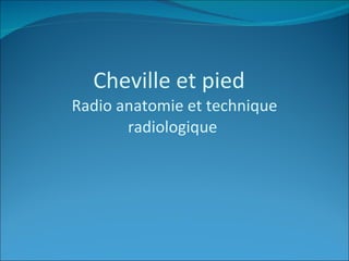Cheville et pied  Radio anatomie et technique radiologique  