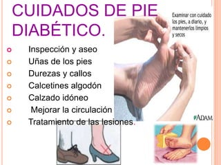 CUIDADOS DE PIE
DIABÉTICO.
Inspección y aseo
Uñas de los pies
Durezas y callos
Calcetines algodón
Calzado idóneo
Mejorar la circulación
Tratamiento de las lesiones.