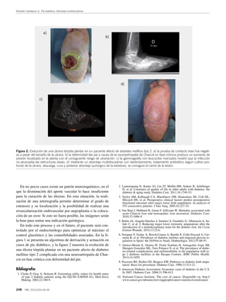 Reverter Calatayud JL. Pie diabético. Abordaje multidisciplinar
248 FMC. 2015;22(5):242-49
En no pocos casos existe un patrón neuroisquémico, en el
que la disminución del aporte vascular lo hace insuficiente
para la curación de las úlceras. En esta situación, la reali-
zación de una arteriografía permite determinar el grado de
estenosis y su localización y la posibilidad de realizar una
revascularización endovascular por angioplastia o la coloca-
ción de un stent. Si esto no fuera posible, las imágenes serán
la base para sentar una indicación quirúrgica.
En todo este proceso y en el futuro, el paciente será con-
trolado por el endocrinólogo para optimizar al máximo el
control glucémico y las comorbilidades asociadas. En la fi-
gura 1 se presenta un algoritmo de derivación y actuación en
casos de pie diabético, y la figura 2 muestra la evolución de
una úlcera tórpida plantar en un paciente afecto de diabetes
mellitus tipo 2 complicada con una neuroartropatía de Char-
cot en fase crónica con deformidad del pie.
Bibliografía
1. Clarke P, Gray A, Holman R. Estimating utility values for health states
of type 2 diabetic patients using the EQ-5D (UKPDS 62). Med Decis
Making. 2002;22:340-9.
2. Laiteerapong N, Karter AJ, Liu JY, Moffet HH, Sudore R, Schillinger
D, et al. Correlates of quality of life in older adults with diabetes: the
diabetes & aging study. Diabetes Care. 2011;34:1749-53.
3. Taylor SM, Kalbaugh CA, Blackhurst DW, Hamontree SE, Cull DL,
Messich HS, et al. Preoperative clinical factors predict postoperative
functional outcomes after major lower limb amputation: an analysis of
553 consecutive patients. J Vasc Surg. 2005;42:227-35.
4. Van Baal J, Hubbard R, Game F, Jeffcoate W. Mortality associated with
acute Charcot foot and neuropathic foot ulceration. Diabetes Care.
2010;33:1086-9.
5. Rubio JA, Aragón-Sánchez J, Jiménez S, Guadalix G, Albarracín A, Sa-
lido C, et al. J. Reducing major lower extremity amputations after the
introduction of a multidisciplinary team for the diabetic foot. Int J Low
Extrem Wounds. 2014;13:22-6.
6. Soriguer F, Goday A, Bosch-Comas A, Bordiú E, Calle-Pascual A, Car-
mena R, et al. Prevalence of diabetes mellitus and impaired glucose re-
gulation in Spain: the Di@bet.es Study. Diabetologia. 2012;55:88-93.
7. Alonso-Morán E, Orueta JF, Fraile Esteban JI, Arteagoitia Axpe JM,
Marqués González ML, Toro Polanco N, et al. The prevalence of diabe-
tes-related complications and multimorbidity in the population with ty-
pe 2 diabetes mellitus in the Basque Country. BMC Public Health.
2014;14:1059.
8. Pecoraro RE, Reiber GE, Burgess EM. Pathways to diabetic limb ampu-
tation. Basis for prevention. Diabetes Care. 1990;13:513-21.
9. American Diabetes Association. Economic costs of diabetes in the U.S.
In 2007. Diabetes Care. 2008;31:596-615.
10. National Cancer Institute. The cost of cancer. Disponible en: http://
www.cancer.gov/aboutnci/servingpeople/cancer-statistics/costofcancer
Figura 2. Evolución de una úlcera tórpida plantar en un paciente afecto de diabetes mellitus tipo 2. a) la prueba de contacto óseo fue negati-
va a pesar del tamaño de la ulcera. b) la deformidad del pie a causa de la neuroartropatía de Charcot en fase crónica produce un aumento de
presión localizado en la planta con el consiguiente riesgo de ulceración. c) la gammagrafía con leucocitos marcados mostró que la infección
no alcanzaba las estructuras óseas. d) mediante un abordaje multidisciplinar con desbridamiento, tratamiento antibiótico según cultivo pro-
fundo de la úlcera, descarga, cura y posterior abordaje quirúrgico de la exóstosis, se consiguió el cierre de la lesión.
 