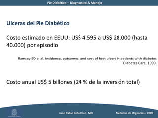 Pie Diabético – Diagnostico & Manejo	Ulceras del Pie DiabéticoEstancia hospitalaria 59 % mas larga en aquellos con ulceras7 a 20 % de los pacientes requerirán amputación85 % de los casos, las ulceras anteceden una amputación          Juan Pablo Peña Diaz,  MD 	Medicina de Urgencias - 2009