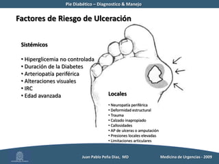 Pie Diabético – Diagnostico & Manejo	Ulceras del Pie DiabéticoLas tasas de amputación en pacientes diabéticos en 15 a 40 veces mayor50 % mas alta en hombresSobrevida 6,5 años Mortalidad a los 9 años: 68 %          Juan Pablo Peña Diaz,  MD 	Medicina de Urgencias - 2009