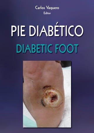 CUBIERTA pie diabetico 13/06/12 9:37 Página 1




                                                                                                Carlos Vaquero




                                                                           CARLOS VAQUERO
                                                ISBN: 978-84-615-5064-7



                                                                                                    Editor




                                                                                            PIE DIABÉTICO
                                                                                            DIABETIC FOOT




                                                                            DIABETIC FOOT
                                                                          PIE DIABÉTICO
 