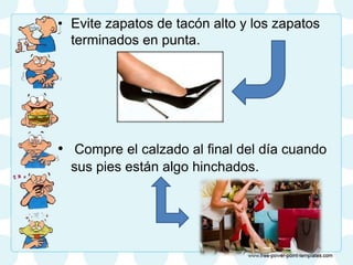 • Evite zapatos de tacón alto y los zapatos
terminados en punta.
• Compre el calzado al final del día cuando
sus pies están algo hinchados.
 